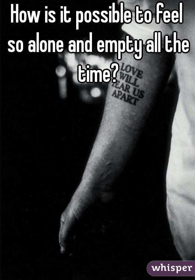 How is it possible to feel so alone and empty all the time?