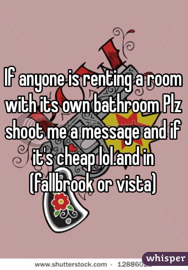 If anyone is renting a room with its own bathroom Plz shoot me a message and if it's cheap lol.and in (fallbrook or vista) 