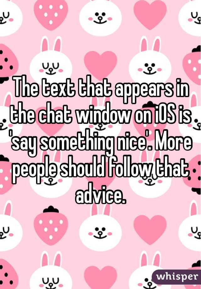 The text that appears in the chat window on iOS is 'say something nice'. More people should follow that advice.