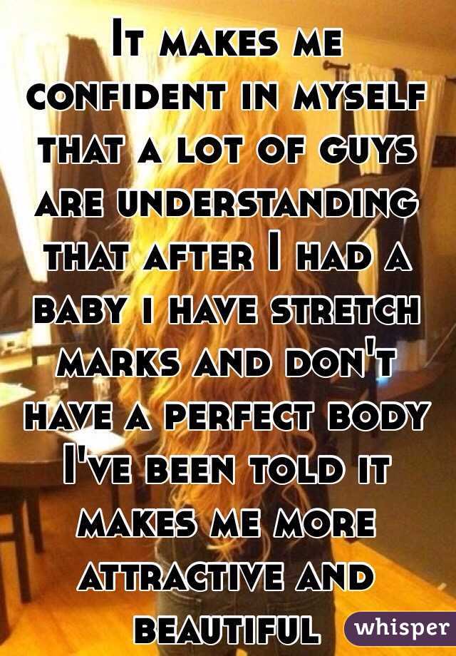 It makes me confident in myself that a lot of guys are understanding that after I had a baby i have stretch marks and don't have a perfect body
I've been told it makes me more attractive and beautiful