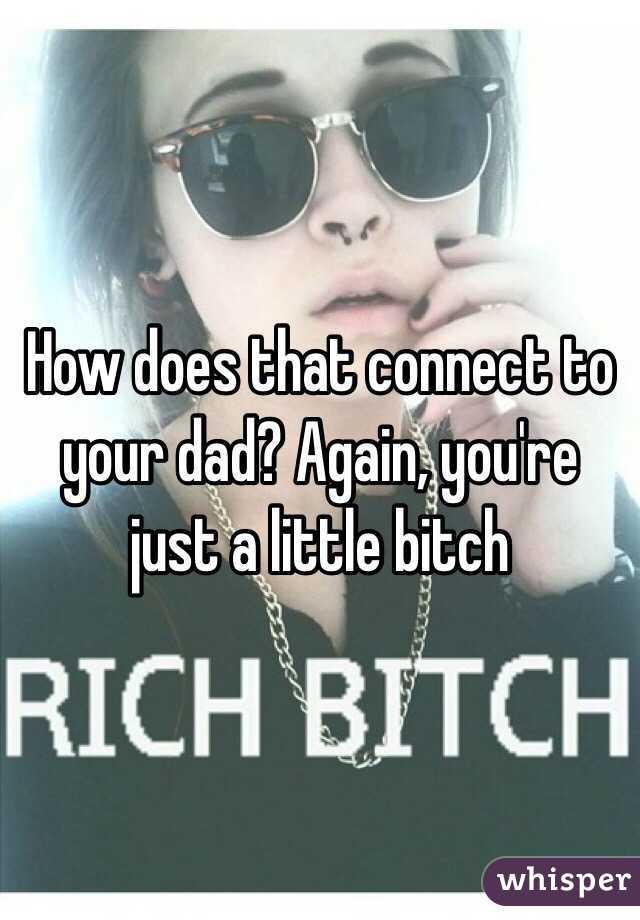 How does that connect to your dad? Again, you're just a little bitch