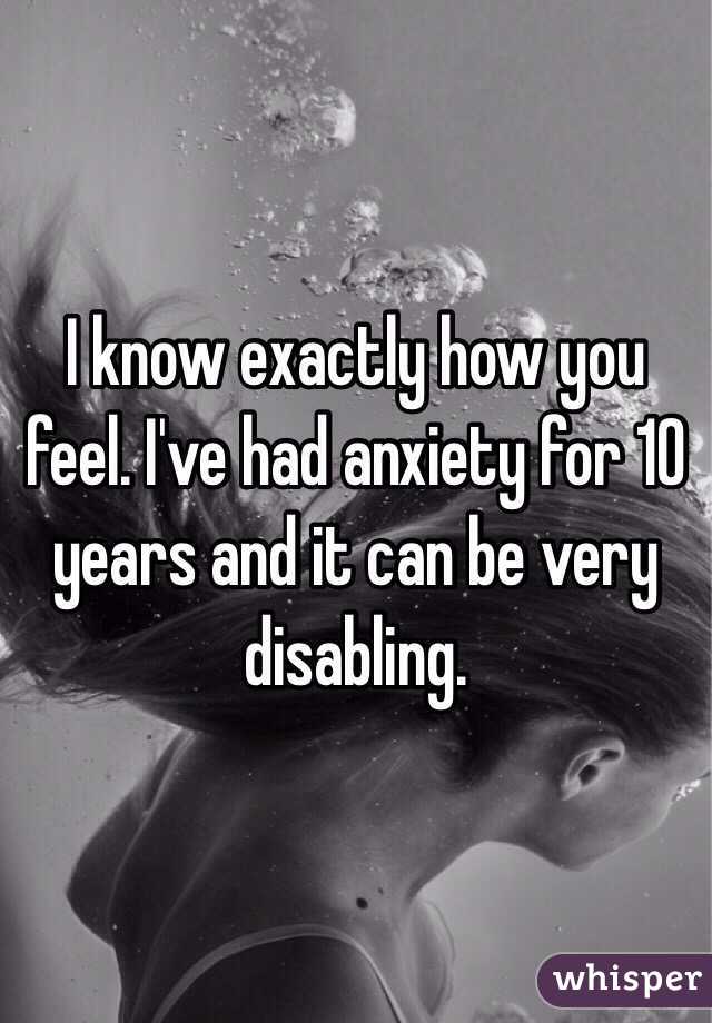 I know exactly how you feel. I've had anxiety for 10 years and it can be very disabling.