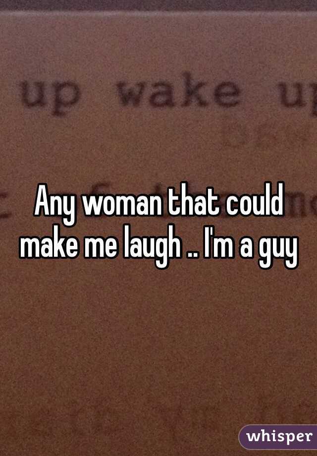 Any woman that could make me laugh .. I'm a guy 