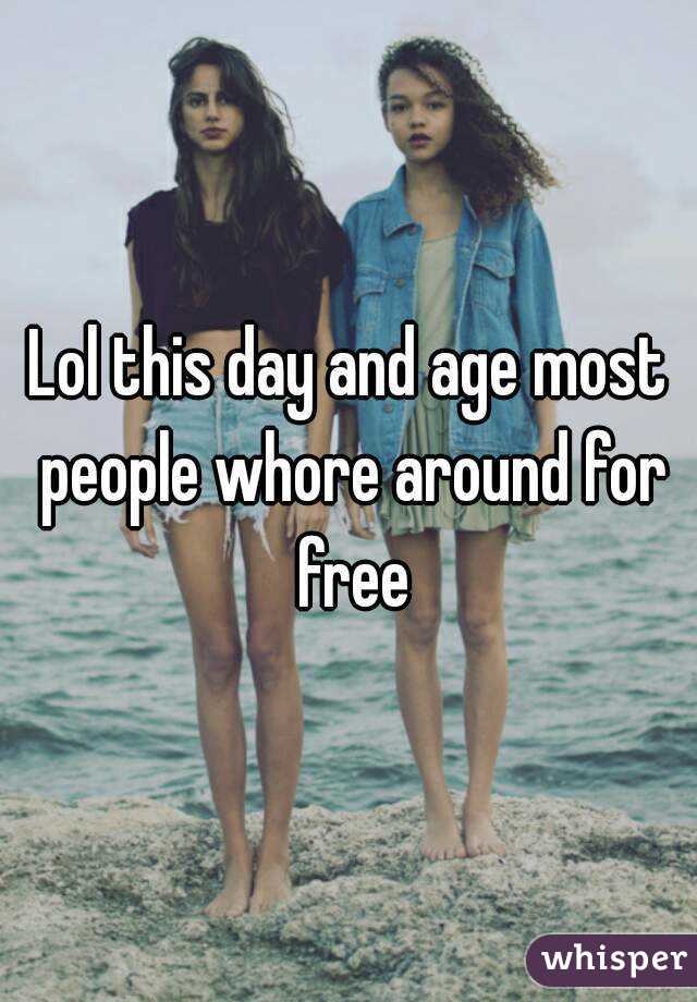 Lol this day and age most people whore around for free