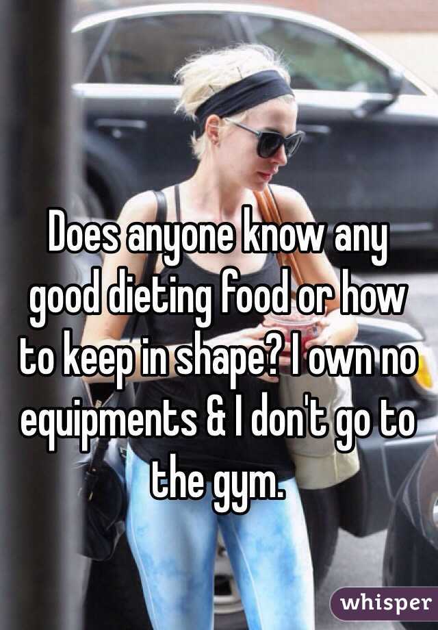 Does anyone know any good dieting food or how to keep in shape? I own no equipments & I don't go to the gym.  