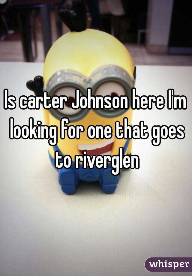 Is carter Johnson here I'm looking for one that goes to riverglen
