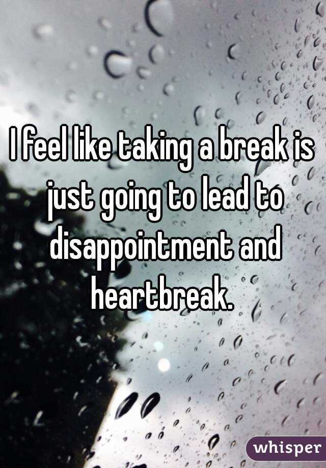 I feel like taking a break is just going to lead to disappointment and heartbreak. 