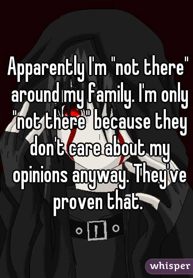 Apparently I'm "not there" around my family. I'm only "not there" because they don't care about my opinions anyway. They've proven that. 