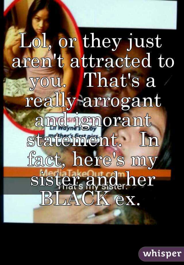 Lol, or they just aren't attracted to you.   That's a really arrogant and ignorant statement.   In fact, here's my sister and her BLACK ex. 