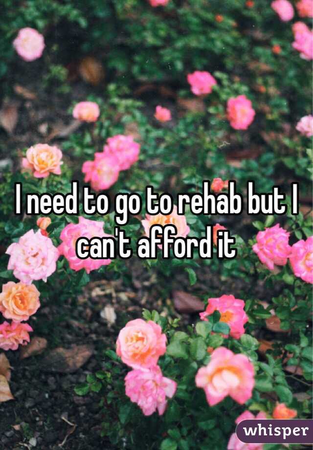 I need to go to rehab but I can't afford it