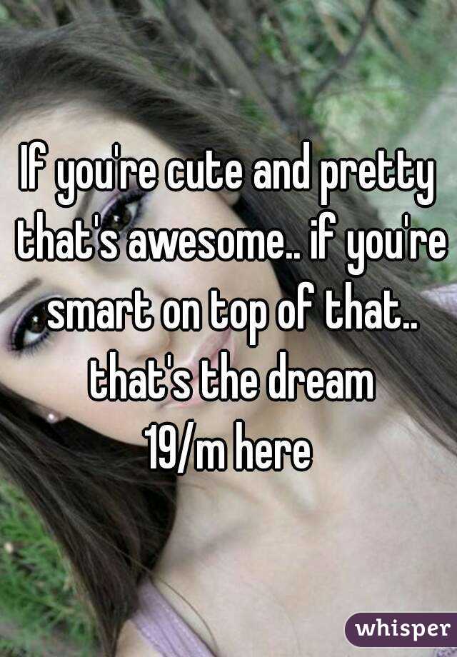 If you're cute and pretty that's awesome.. if you're smart on top of that.. that's the dream
19/m here