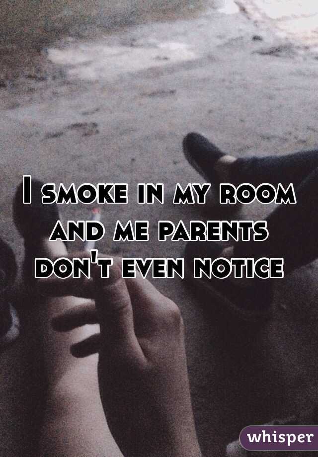 I smoke in my room and me parents don't even notice 