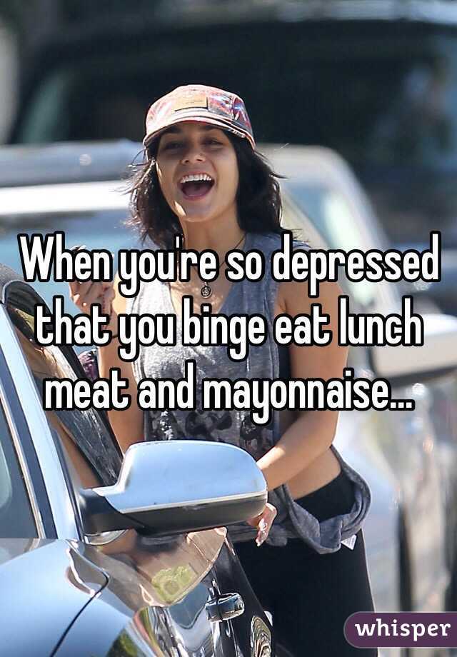 When you're so depressed that you binge eat lunch meat and mayonnaise...