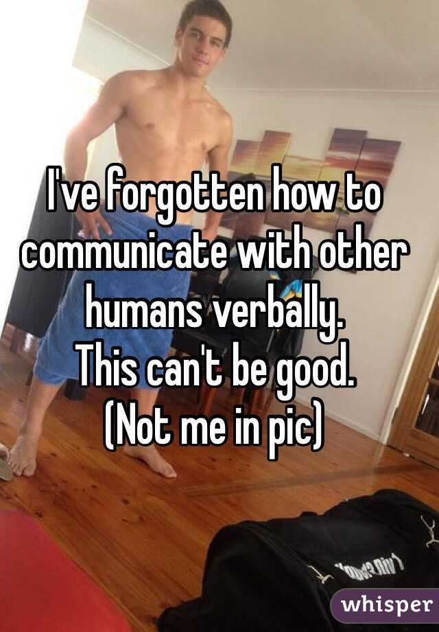 I've forgotten how to communicate with other humans verbally.
This can't be good.
(Not me in pic)