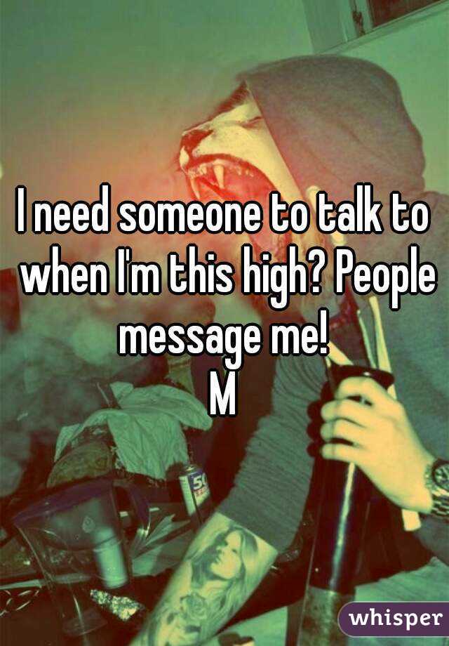 I need someone to talk to when I'm this high? People message me! 
M