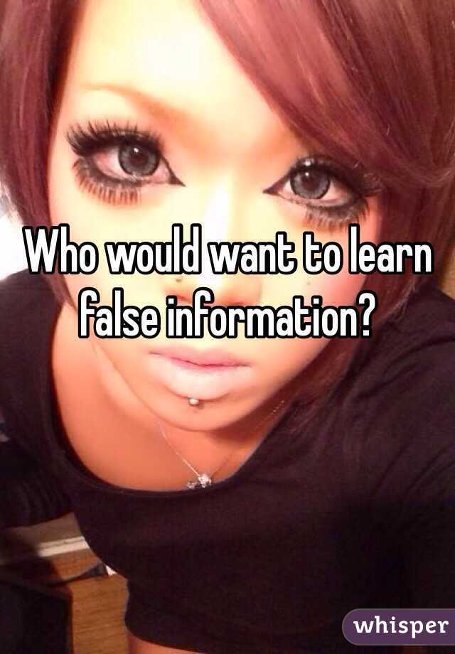 Who would want to learn false information?