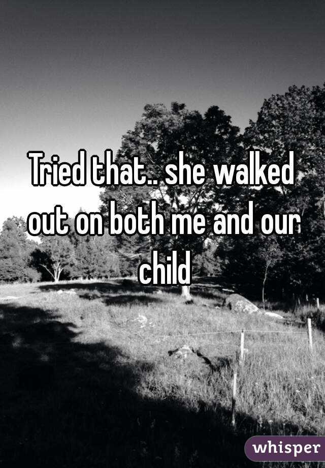 Tried that.. she walked out on both me and our child