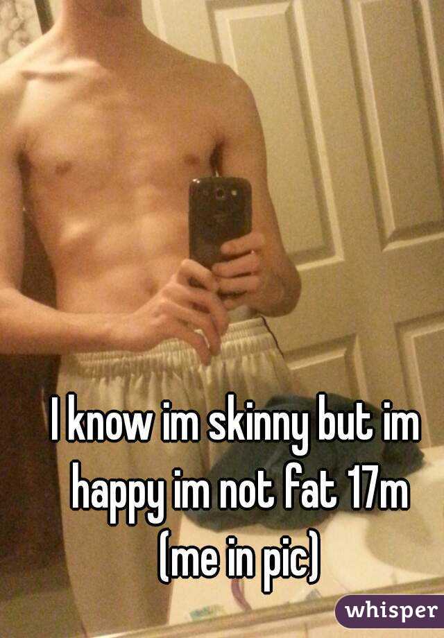 I know im skinny but im happy im not fat 17m
 (me in pic)