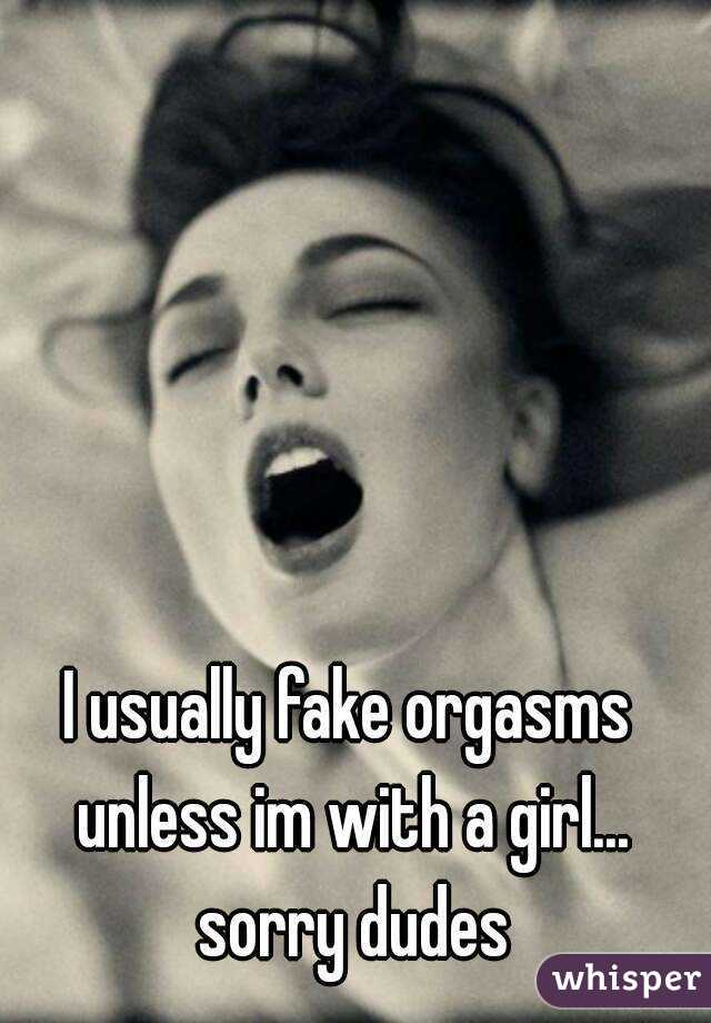 I usually fake orgasms unless im with a girl... sorry dudes