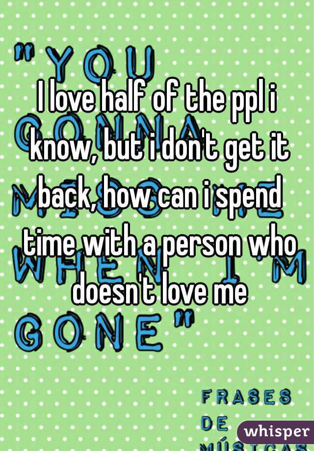 I love half of the ppl i know, but i don't get it back, how can i spend time with a person who doesn't love me