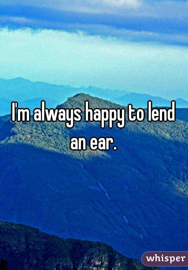 I'm always happy to lend an ear. 