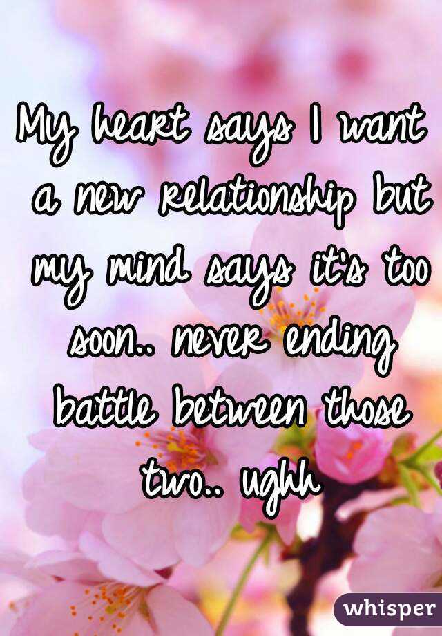 My heart says I want a new relationship but my mind says it's too soon.. never ending battle between those two.. ughh