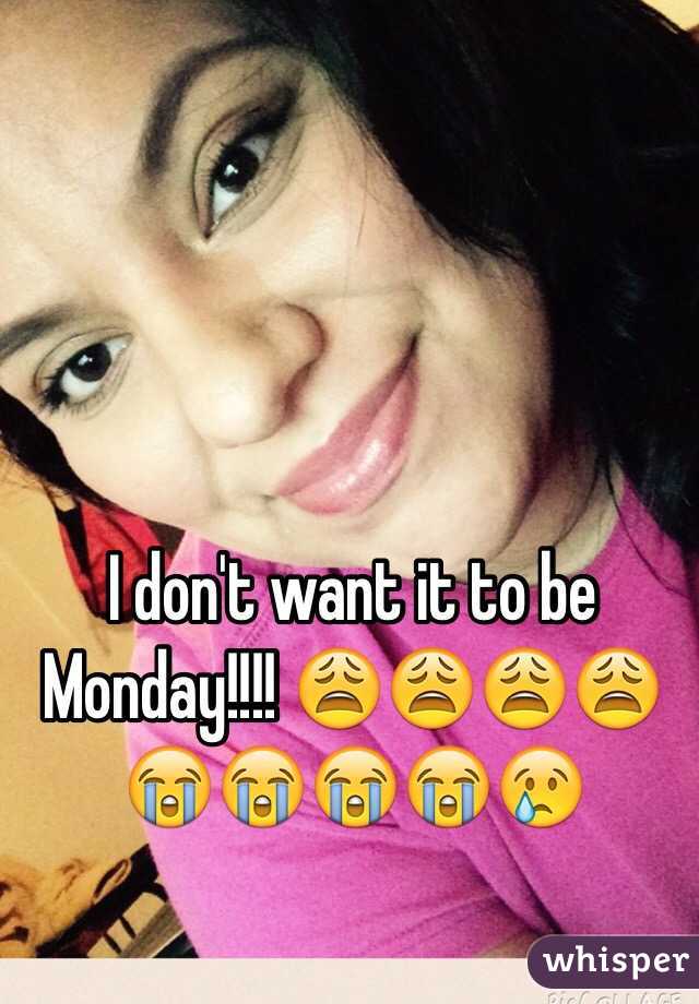 I don't want it to be Monday!!!! 😩😩😩😩😭😭😭😭😢