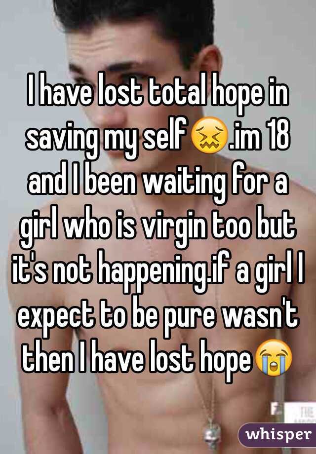 I have lost total hope in saving my self😖.im 18 and I been waiting for a girl who is virgin too but it's not happening.if a girl I expect to be pure wasn't then I have lost hope😭