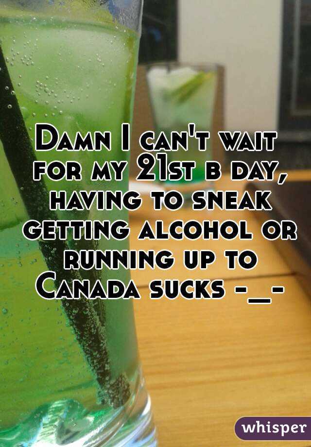 Damn I can't wait for my 21st b day, having to sneak getting alcohol or running up to Canada sucks -_-