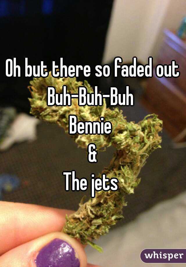 Oh but there so faded out
Buh-Buh-Buh 
Bennie 
&
The jets 