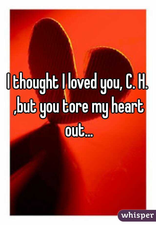 I thought I loved you, C. H. ,but you tore my heart out...