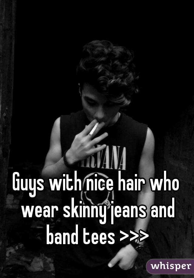 Guys with nice hair who wear skinny jeans and band tees >>>
