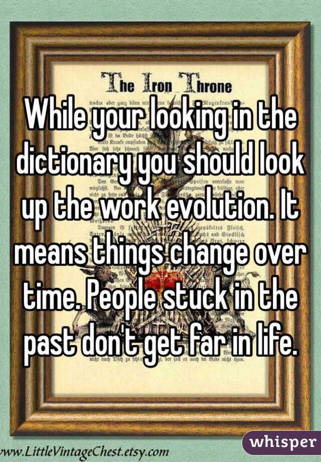 While your looking in the dictionary you should look up the work evolution. It means things change over time. People stuck in the past don't get far in life.