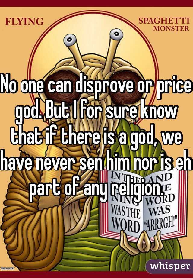 No one can disprove or price god. But I for sure know that if there is a god, we have never sen him nor is eh part of any religion.