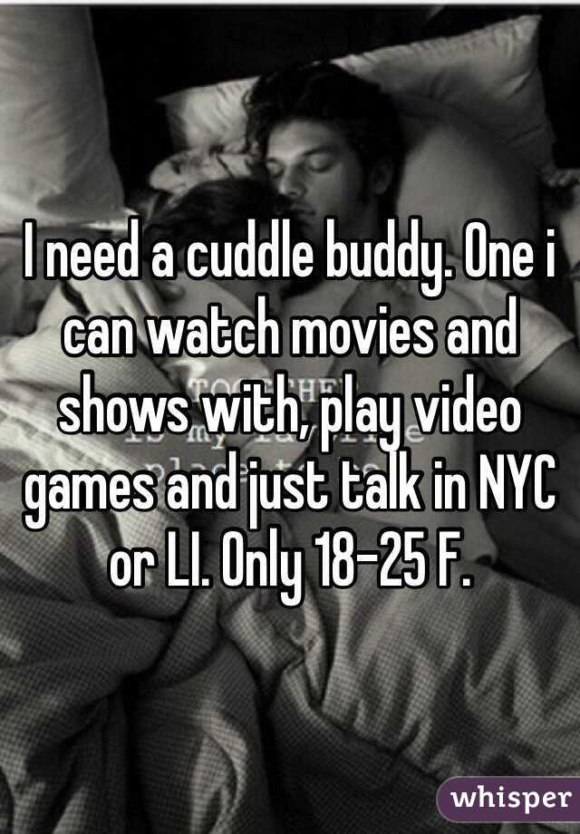 I need a cuddle buddy. One i can watch movies and shows with, play video games and just talk in NYC or LI. Only 18-25 F.