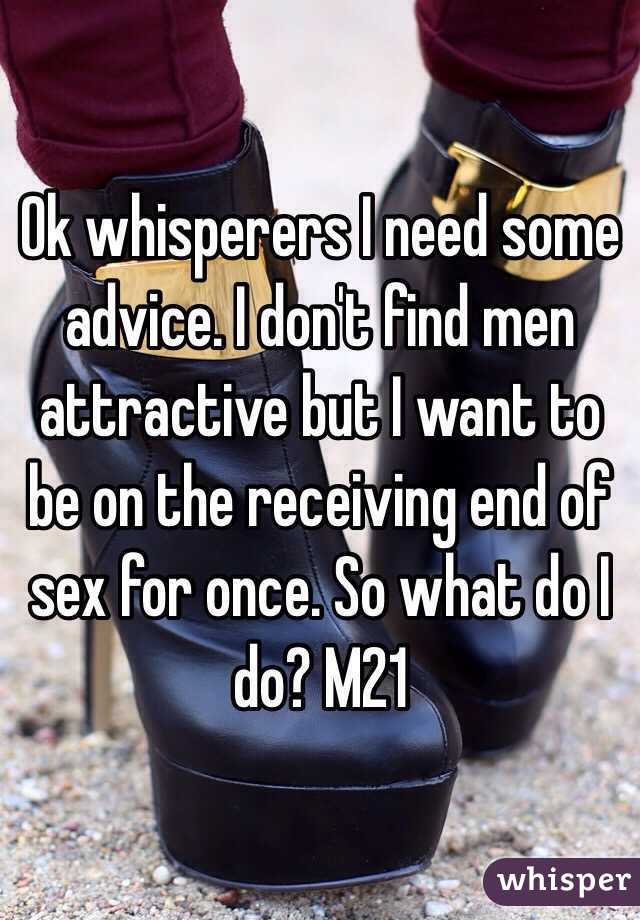 Ok whisperers I need some advice. I don't find men attractive but I want to be on the receiving end of sex for once. So what do I do? M21