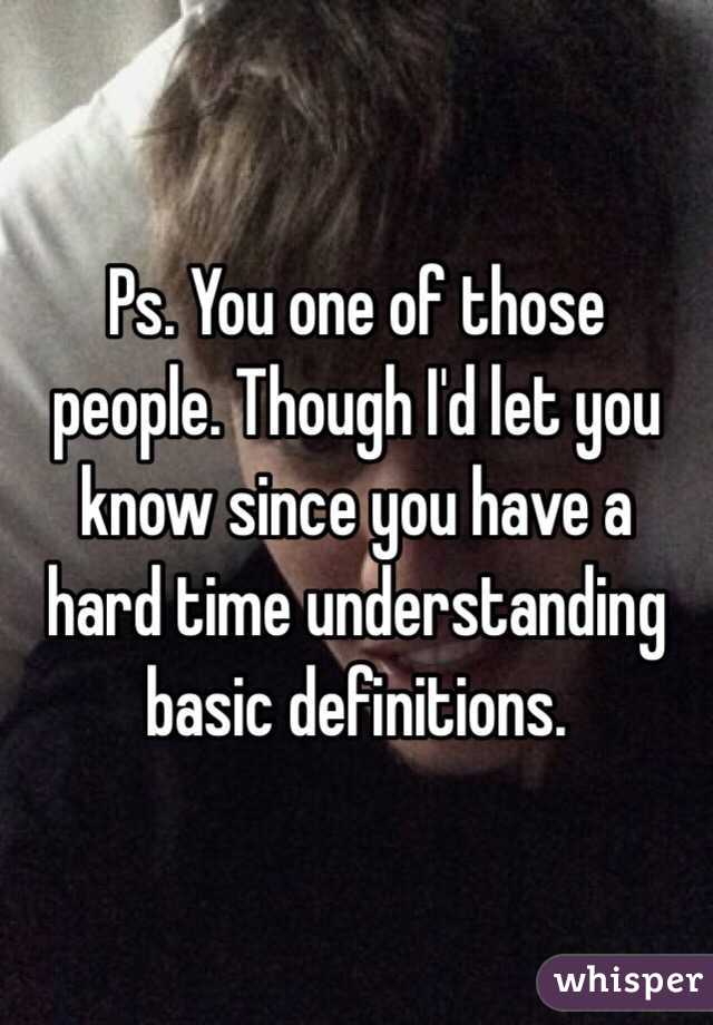 Ps. You one of those people. Though I'd let you know since you have a hard time understanding basic definitions. 