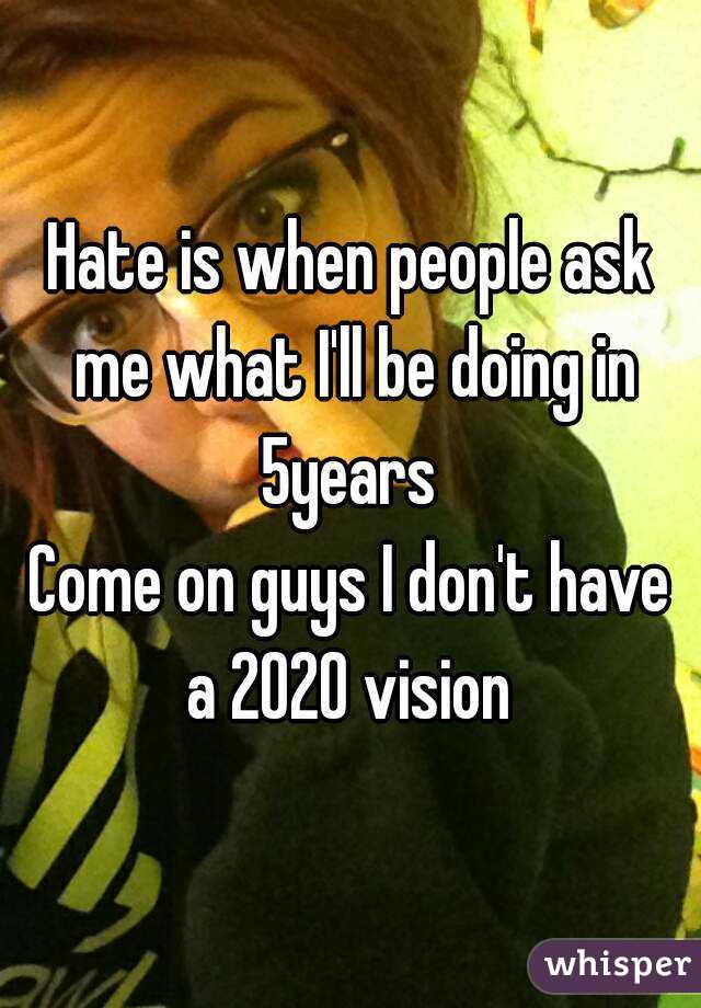 Hate is when people ask me what I'll be doing in 5years 
Come on guys I don't have a 2020 vision 