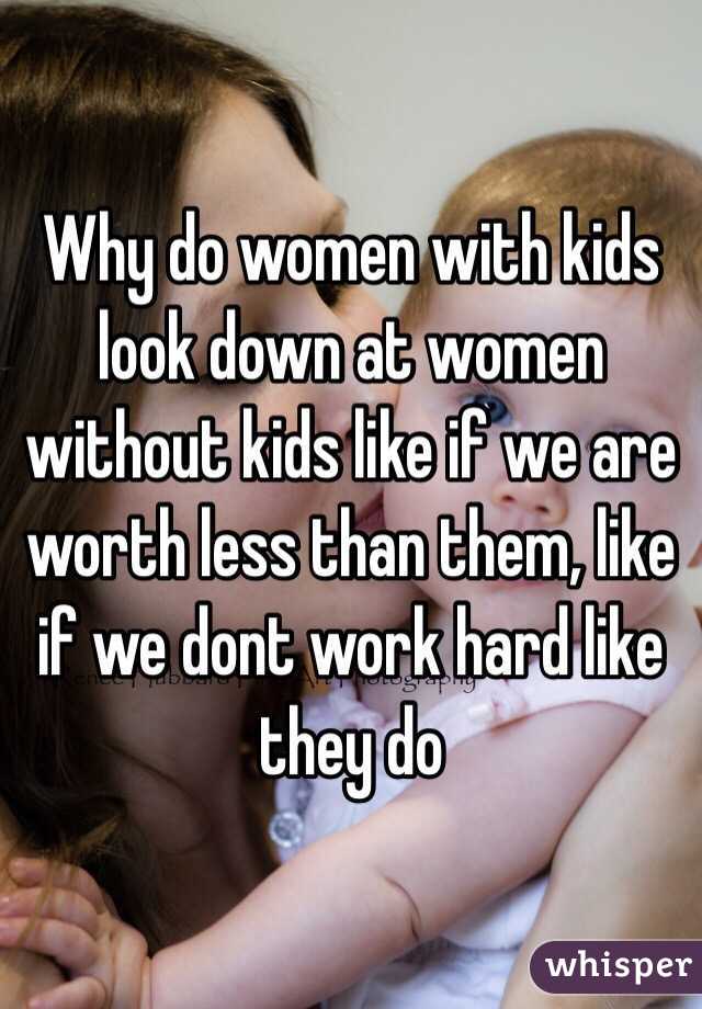 Why do women with kids look down at women without kids like if we are worth less than them, like if we dont work hard like they do 