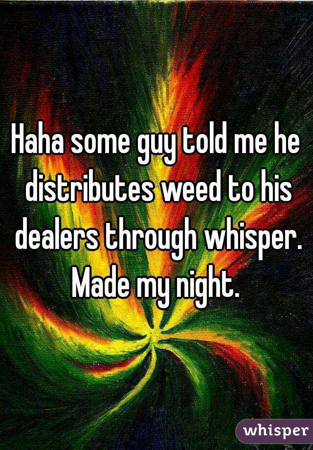 Haha some guy told me he distributes weed to his dealers through whisper. Made my night. 