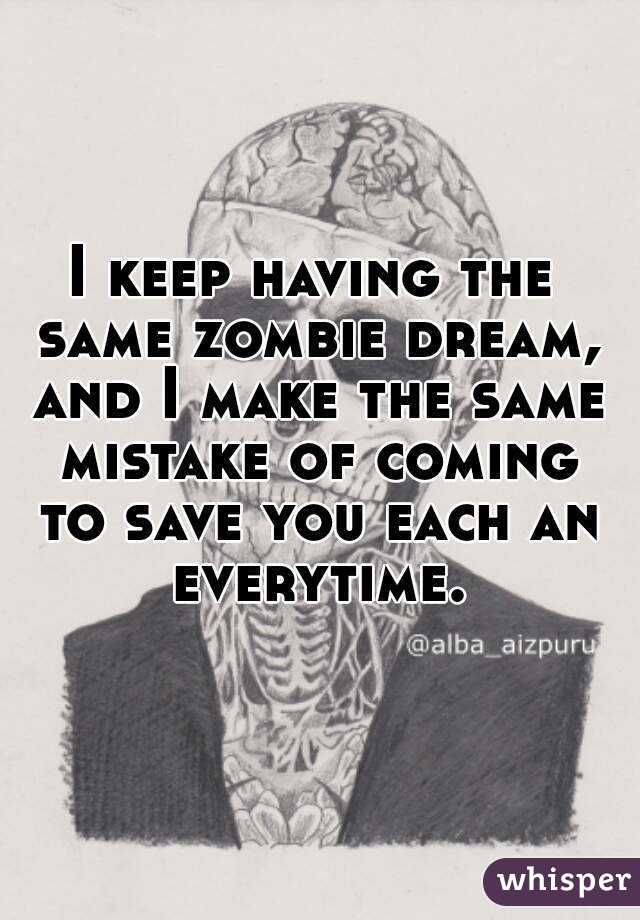 I keep having the same zombie dream, and I make the same mistake of coming to save you each an everytime.
