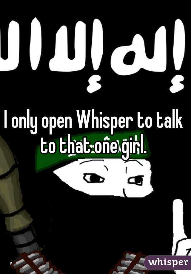 I only open Whisper to talk to that one girl. 