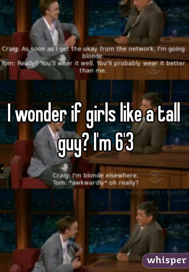 I wonder if girls like a tall guy? I'm 6'3