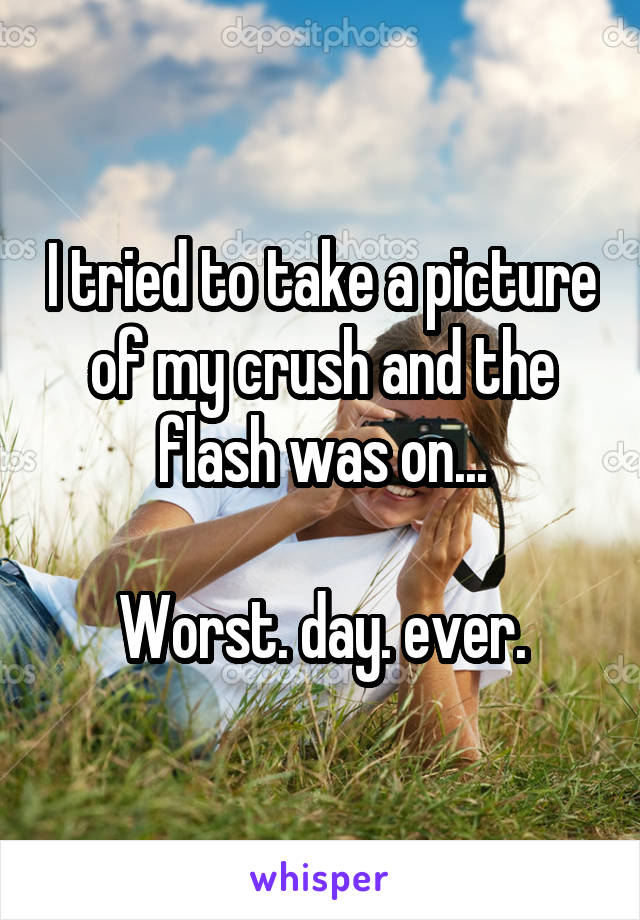 I tried to take a picture of my crush and the flash was on...

Worst. day. ever.
