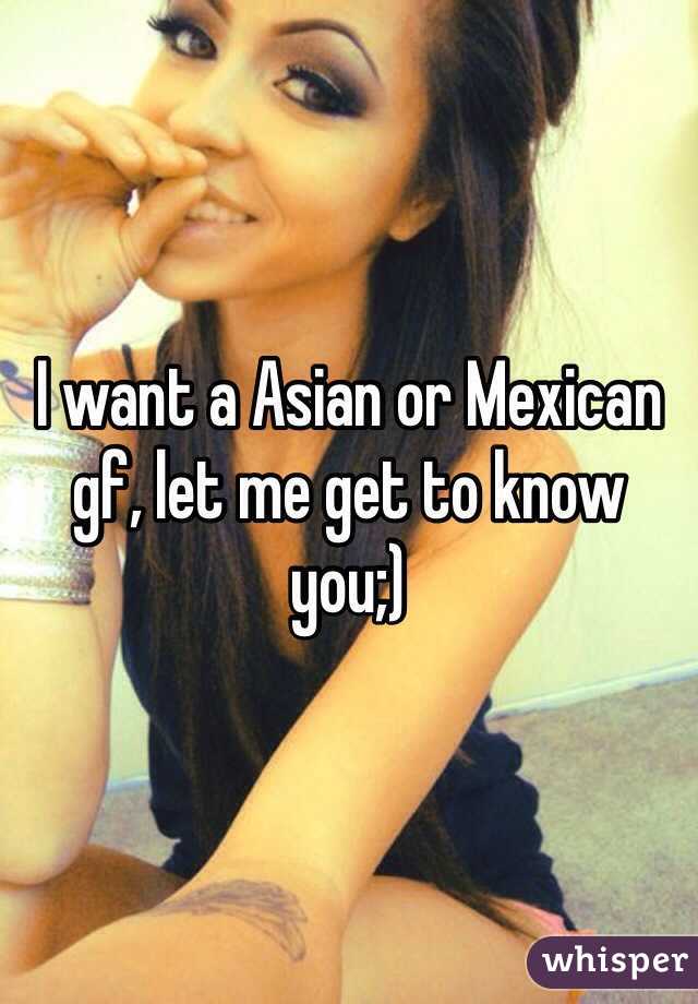 I want a Asian or Mexican gf, let me get to know you;)