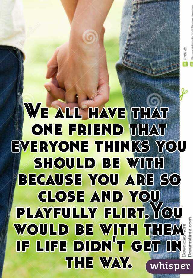 We all have that one friend that everyone thinks you should be with because you are so close and you playfully flirt.You would be with them if life didn't get in the way.