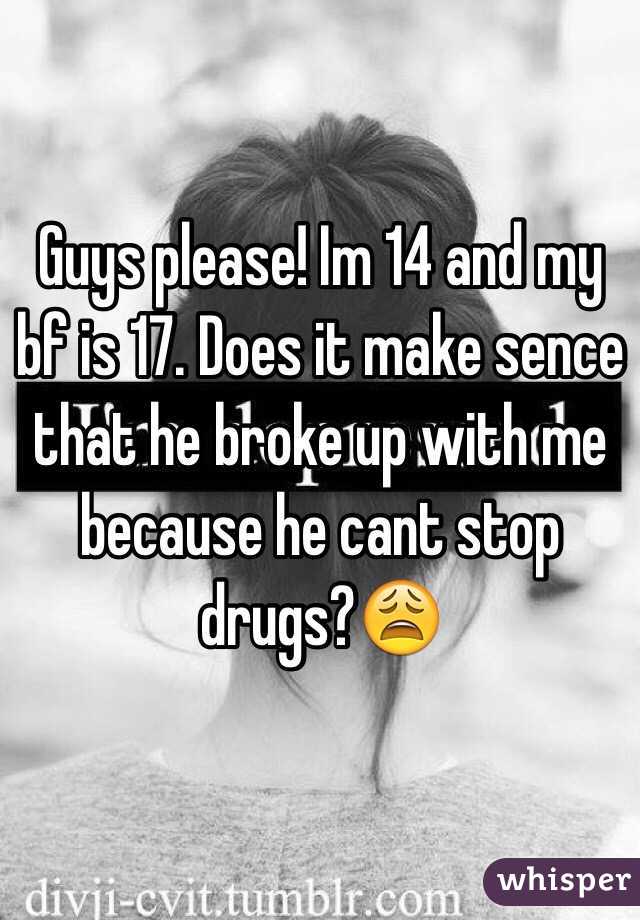 Guys please! Im 14 and my bf is 17. Does it make sence that he broke up with me because he cant stop drugs?😩