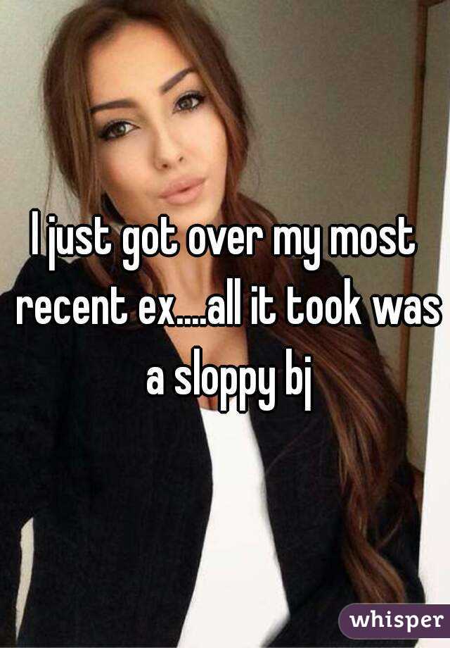 I just got over my most recent ex....all it took was a sloppy bj