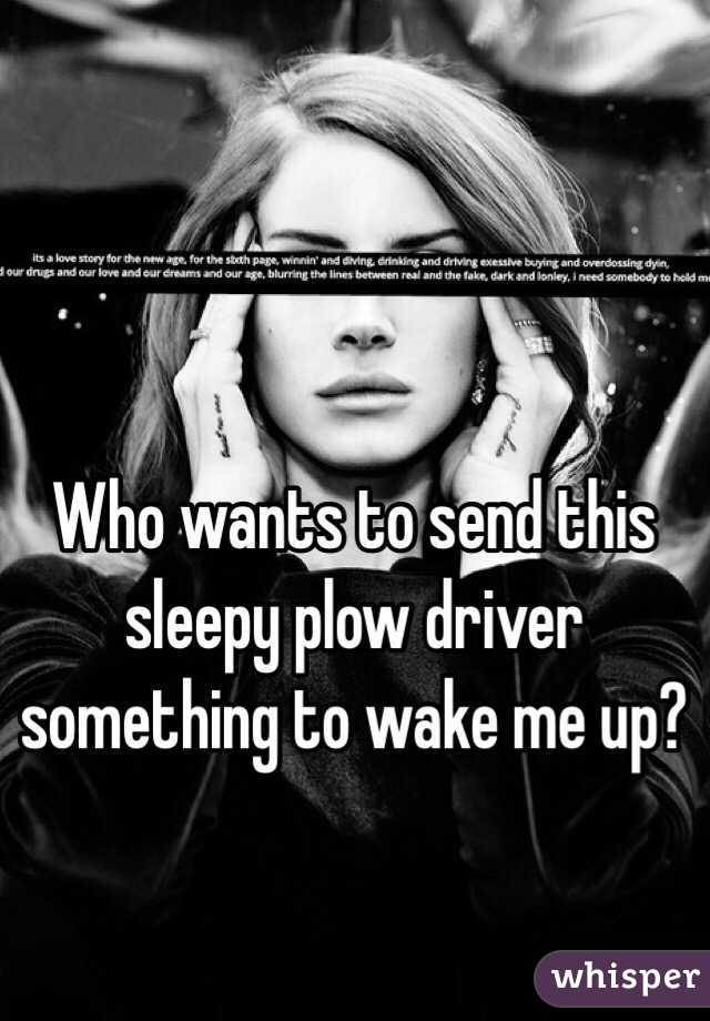 Who wants to send this sleepy plow driver something to wake me up?