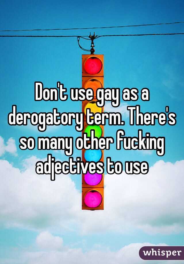 Don't use gay as a derogatory term. There's so many other fucking adjectives to use